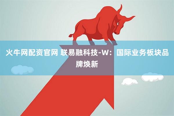 火牛网配资官网 联易融科技-W：国际业务板块品牌焕新