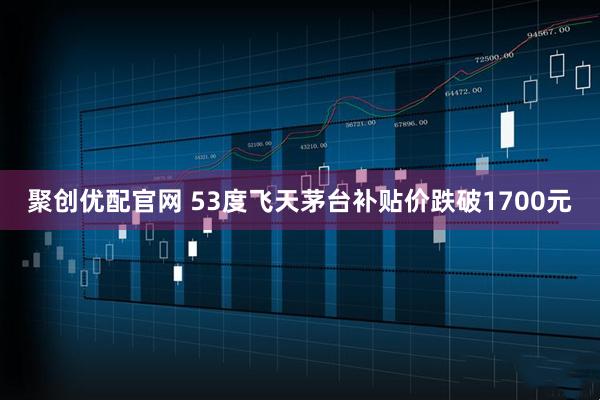 聚创优配官网 53度飞天茅台补贴价跌破1700元