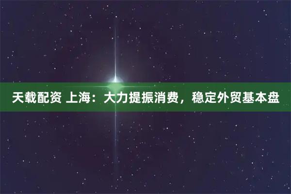 天载配资 上海：大力提振消费，稳定外贸基本盘