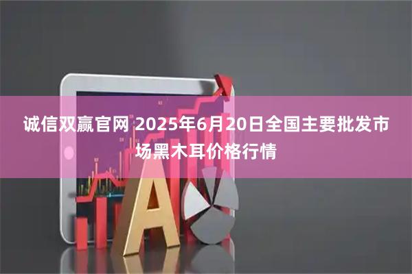 诚信双赢官网 2025年6月20日全国主要批发市场黑木耳价格行情